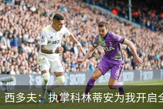 西多夫：执掌科林蒂安为我开启全新篇章，堪称全球顶尖俱乐部之一